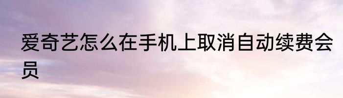 爱奇艺怎么在手机上取消自动续费会员