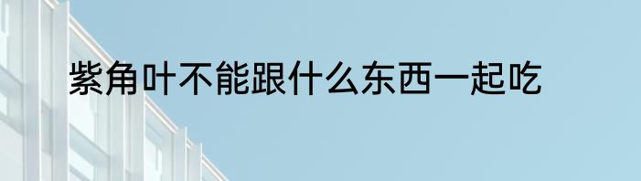 紫角叶不能跟什么东西一起吃