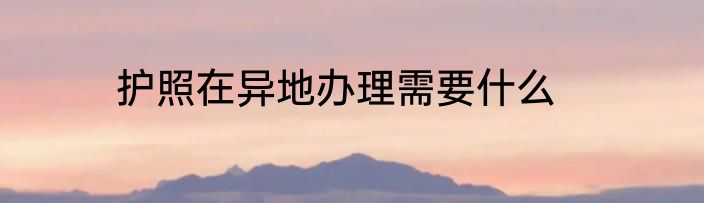 护照在异地办理需要什么