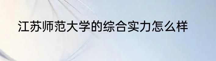 江苏师范大学的综合实力怎么样