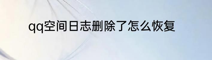 qq空间日志删除了怎么恢复