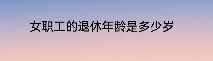 女职工的退休年龄是多少岁