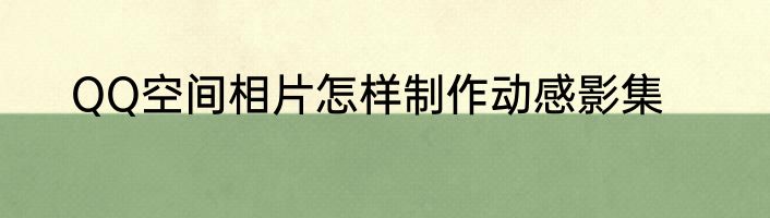 QQ空间相片怎样制作动感影集