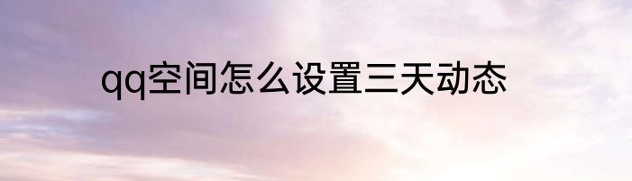 qq空间怎么设置三天动态