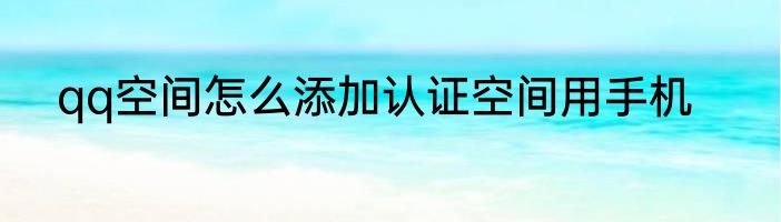 qq空间怎么添加认证空间用手机