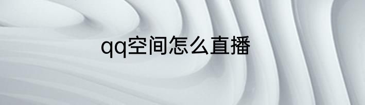 qq空间怎么直播