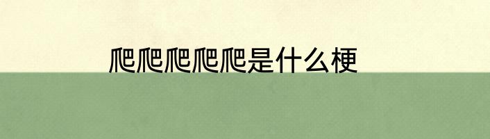 爬爬爬爬爬是什么梗