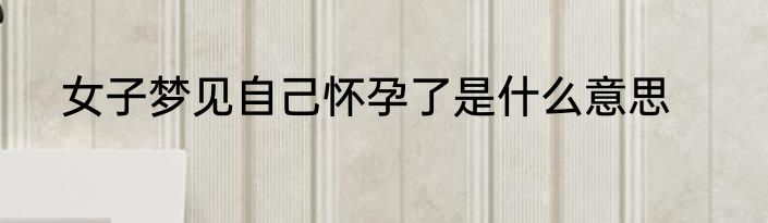 女子梦见自己怀孕了是什么意思