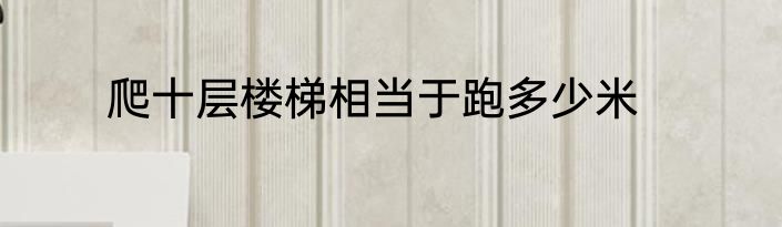 爬十层楼梯相当于跑多少米
