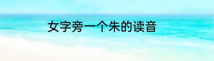 女字旁一个朱的读音