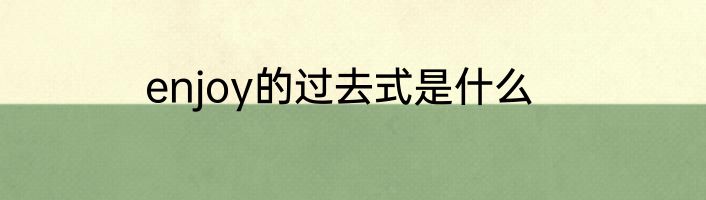 enjoy的过去式是什么
