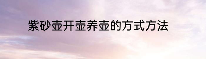 紫砂壶开壶养壶的方式方法