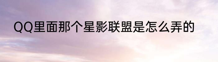 QQ里面那个星影联盟是怎么弄的