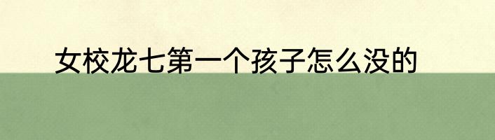 女校龙七第一个孩子怎么没的