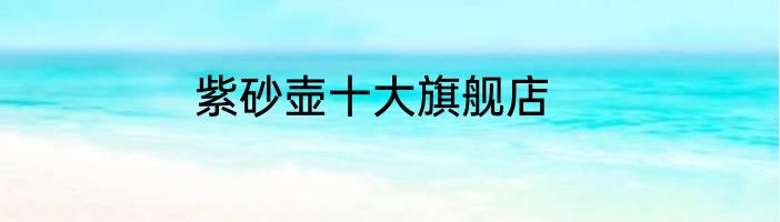 紫砂壶十大旗舰店