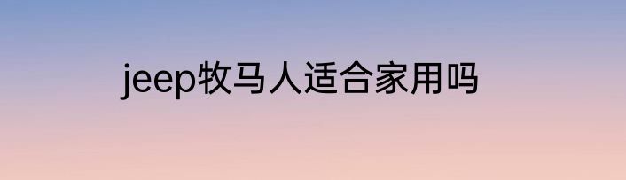 jeep牧马人适合家用吗