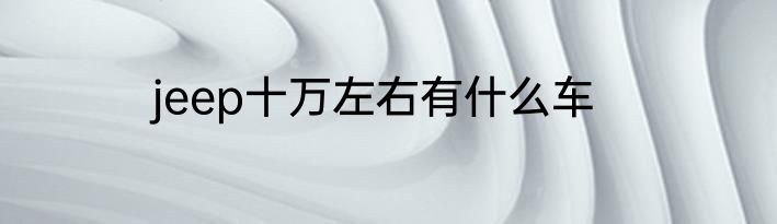 jeep十万左右有什么车