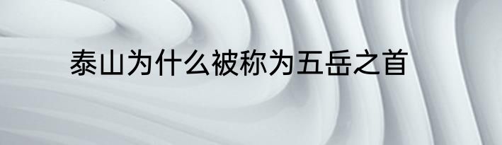 泰山为什么被称为五岳之首