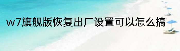 w7旗舰版恢复出厂设置可以怎么搞