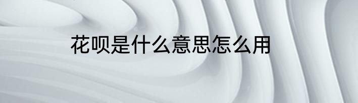 花呗是什么意思怎么用