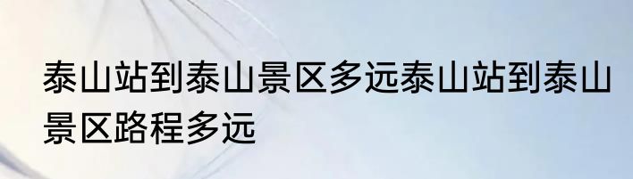 泰山站到泰山景区多远泰山站到泰山景区路程多远