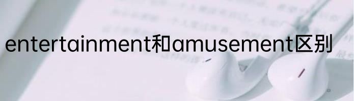 entertainment和amusement区别