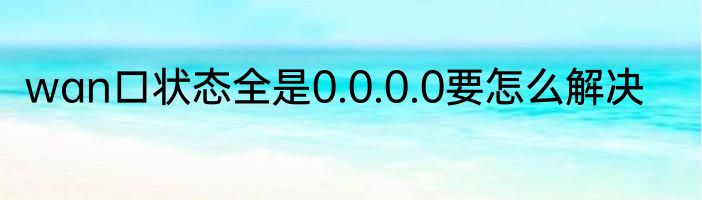 wan口状态全是0.0.0.0要怎么解决