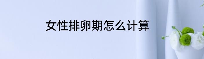女性排卵期怎么计算