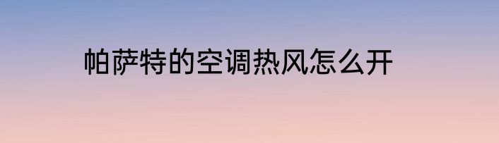 帕萨特的空调热风怎么开