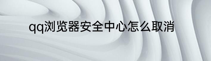 qq浏览器安全中心怎么取消