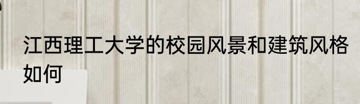 江西理工大学的校园风景和建筑风格如何