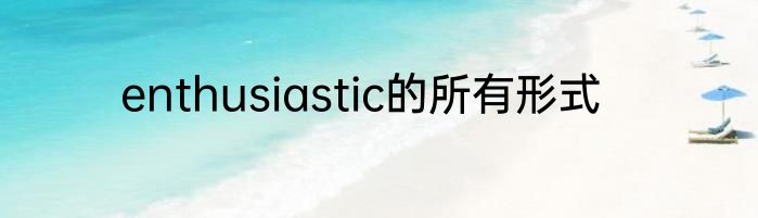 enthusiastic的所有形式