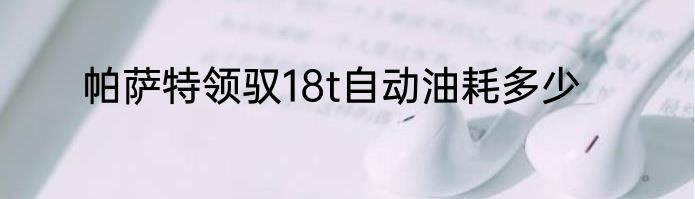 帕萨特领驭18t自动油耗多少