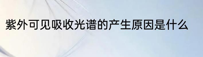 紫外可见吸收光谱的产生原因是什么