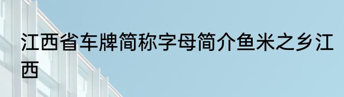 江西省车牌简称字母简介鱼米之乡江西