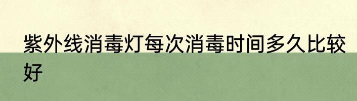 紫外线消毒灯每次消毒时间多久比较好