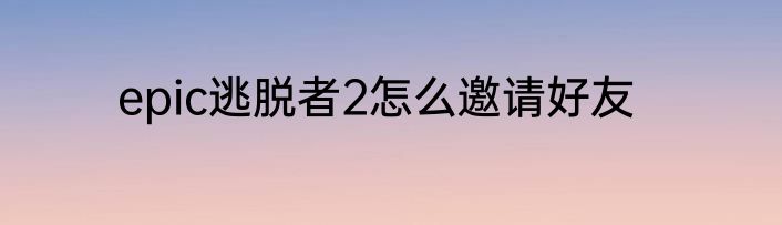 epic逃脱者2怎么邀请好友