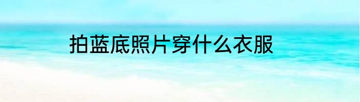 拍蓝底照片穿什么衣服