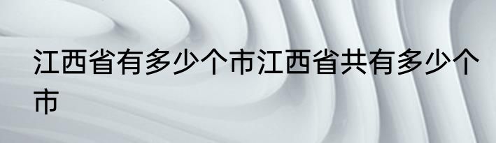 江西省有多少个市江西省共有多少个市