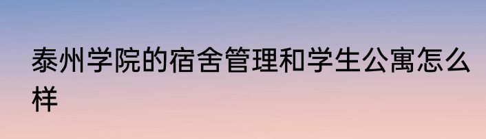 泰州学院的宿舍管理和学生公寓怎么样