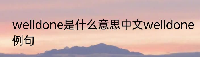welldone是什么意思中文welldone例句