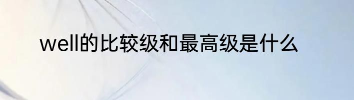 well的比较级和最高级是什么