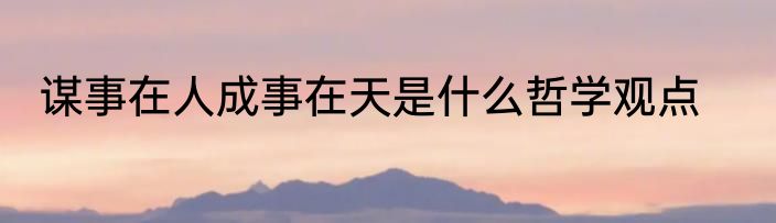谋事在人成事在天是什么哲学观点