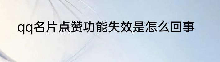 qq名片点赞功能失效是怎么回事