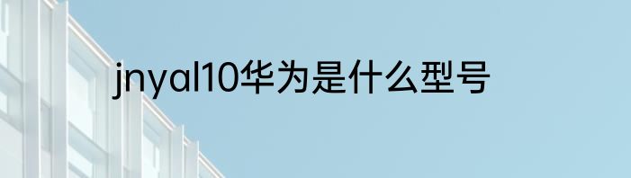 jnyal10华为是什么型号