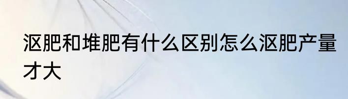 沤肥和堆肥有什么区别怎么沤肥产量才大