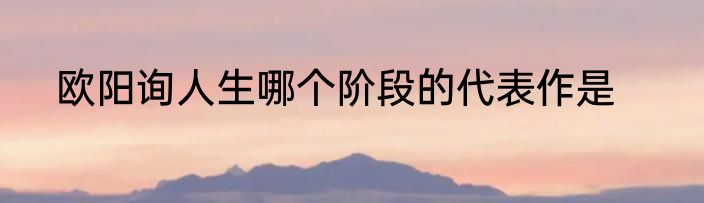 欧阳询人生哪个阶段的代表作是