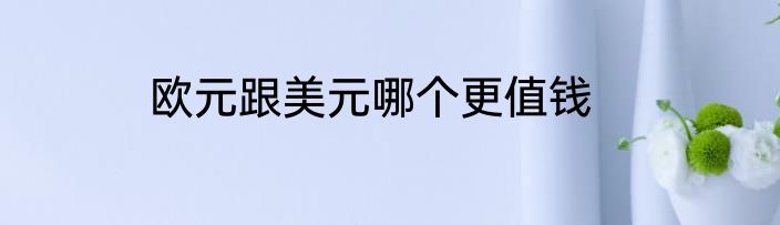 欧元跟美元哪个更值钱