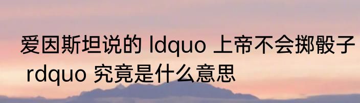 爱因斯坦说的 ldquo 上帝不会掷骰子 rdquo 究竟是什么意思