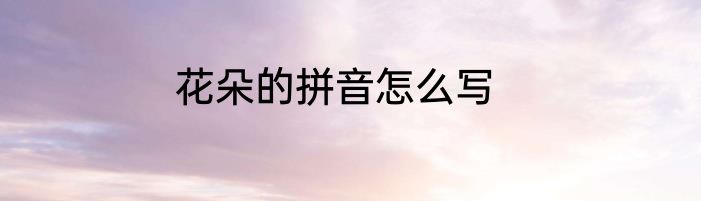 花朵的拼音怎么写